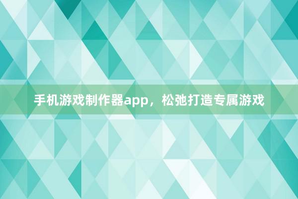 手机游戏制作器app，松弛打造专属游戏