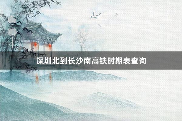 深圳北到长沙南高铁时期表查询